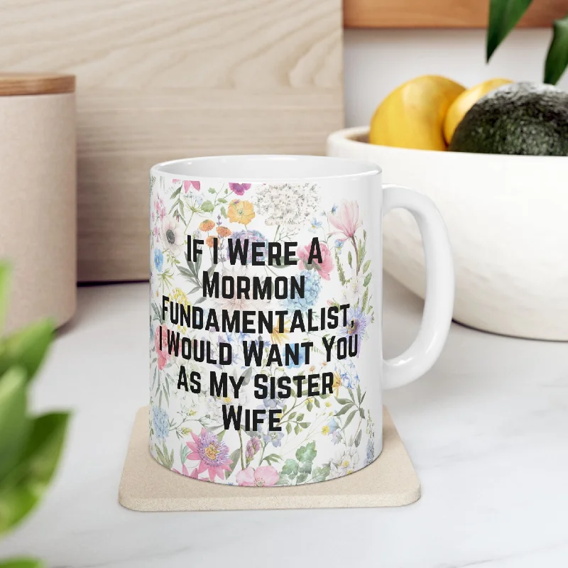 funny tea mugs for family and friends-If I Were a Mormon Fundamentalist, I Would Want You As My Sister Wife Ceramic Mug 11oz in Floral Motif